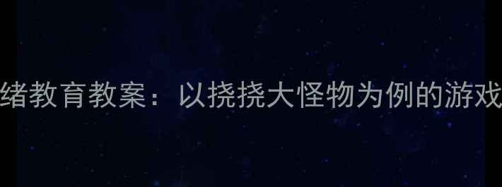 图片 中班幼儿情绪教育教案：以挠挠大怪物为例的游戏化教学设计