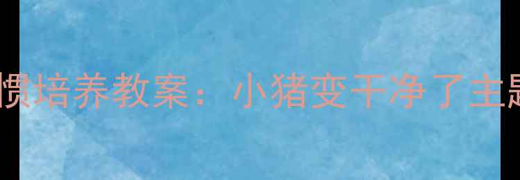 图片 中班幼儿清洁习惯培养教案：小猪变干净了主题教学活动设计1