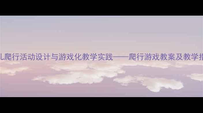 图片 中班幼儿爬行活动设计与游戏化教学实践——爬行游戏教案及教学指导方案