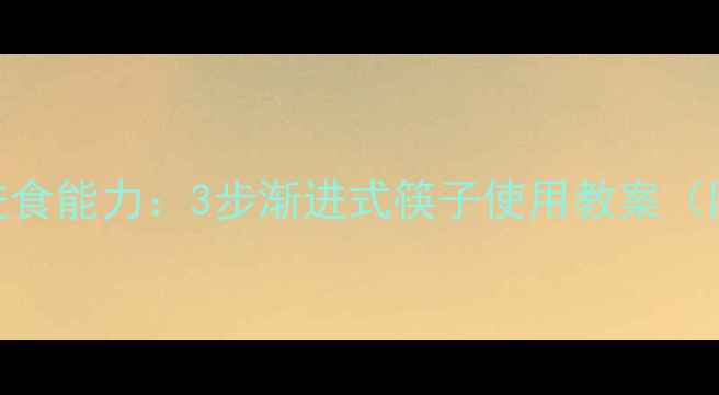 图片 中班幼儿生活技能培养独立进食能力：3步渐进式筷子使用教案（附教学视频+家长指导手册）1