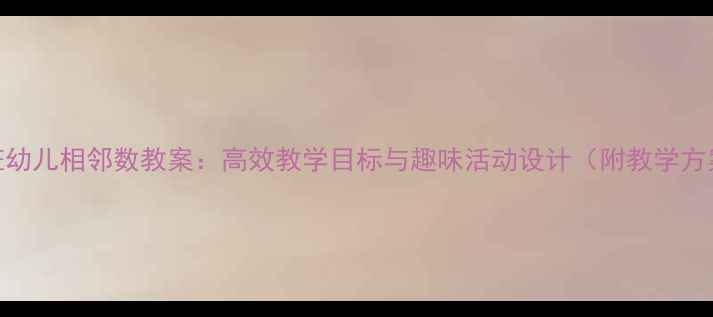 图片 中班幼儿相邻数教案：高效教学目标与趣味活动设计（附教学方案）