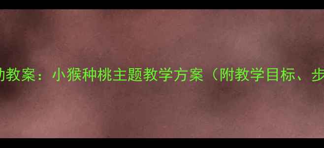 图片 中班幼儿种植活动教案：小猴种桃主题教学方案（附教学目标、步骤及延伸活动）1