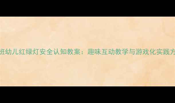 图片 中班幼儿红绿灯安全认知教案：趣味互动教学与游戏化实践方案
