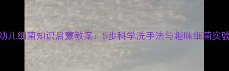 图片 中班幼儿细菌知识启蒙教案：5步科学洗手法与趣味细菌实验设计