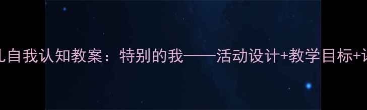 图片 中班幼儿自我认知教案：特别的我——活动设计+教学目标+评价方法