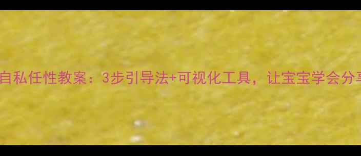 图片 中班幼儿自私任性教案：3步引导法+可视化工具，让宝宝学会分享与规则1