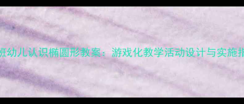 图片 中班幼儿认识椭圆形教案：游戏化教学活动设计与实施指南