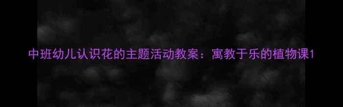 图片 中班幼儿认识花的主题活动教案：寓教于乐的植物课1