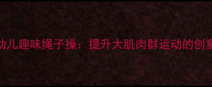 图片 中班幼儿趣味绳子操：提升大肌肉群运动的创意教案