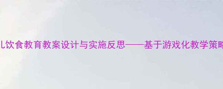 图片 中班幼儿饮食教育教案设计与实施反思——基于游戏化教学策略的实践