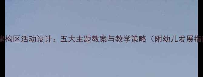图片 中班建构区活动设计：五大主题教案与教学策略（附幼儿发展指南）2