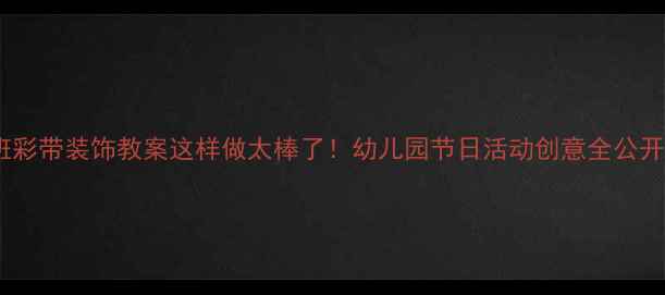 图片 中班彩带装饰教案这样做太棒了！幼儿园节日活动创意全公开🎉2