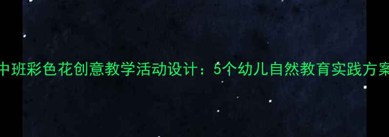 图片 中班彩色花创意教学活动设计：5个幼儿自然教育实践方案