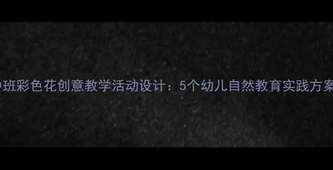 图片 中班彩色花创意教学活动设计：5个幼儿自然教育实践方案2