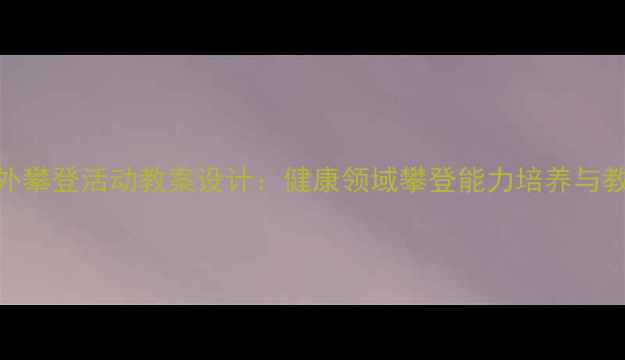 图片 中班户外攀登活动教案设计：健康领域攀登能力培养与教学实践