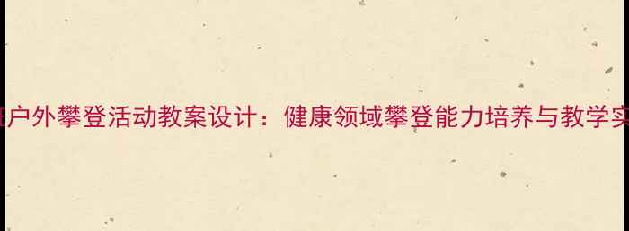 图片 中班户外攀登活动教案设计：健康领域攀登能力培养与教学实践1