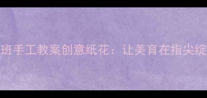 图片 中班手工教案创意纸花：让美育在指尖绽放