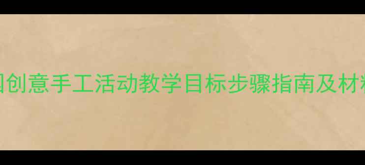 图片 中班手工教案：幼儿园创意手工活动教学目标步骤指南及材料清单（附详细教程）