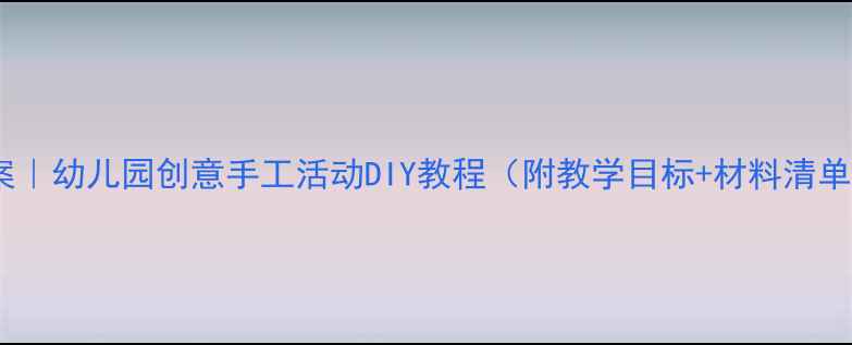 图片 中班手工教案｜幼儿园创意手工活动DIY教程（附教学目标+材料清单+分步图解）