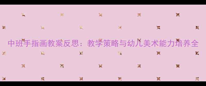 图片 中班手指画教案反思：教学策略与幼儿美术能力培养全