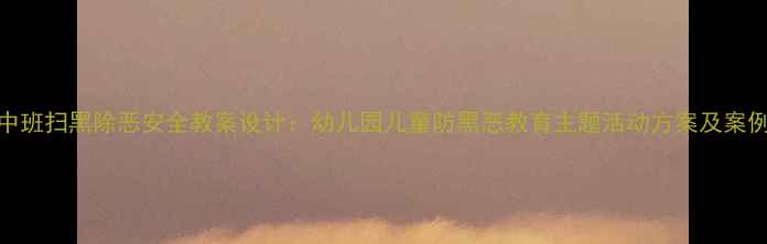 图片 中班扫黑除恶安全教案设计：幼儿园儿童防黑恶教育主题活动方案及案例