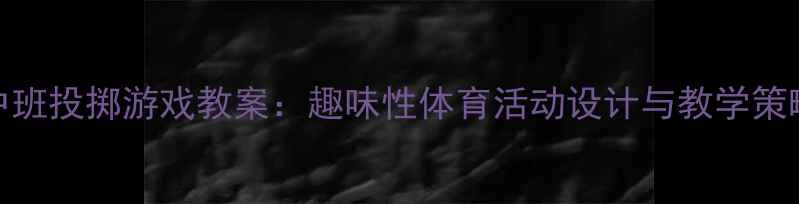 图片 中班投掷游戏教案：趣味性体育活动设计与教学策略