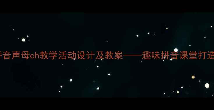 图片 中班拼音声母ch教学活动设计及教案——趣味拼音课堂打造指南2