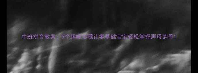 图片 中班拼音教案：5个趣味步骤让零基础宝宝轻松掌握声母韵母1