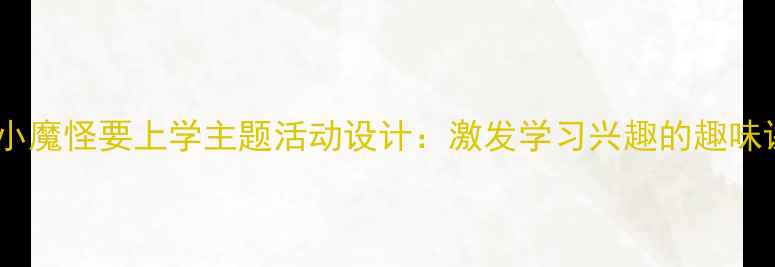 图片 中班教案小魔怪要上学主题活动设计：激发学习兴趣的趣味课堂方案1