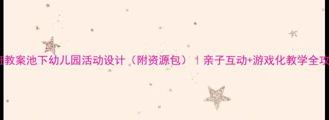 图片 中班教案池下幼儿园活动设计（附资源包）｜亲子互动+游戏化教学全攻略1