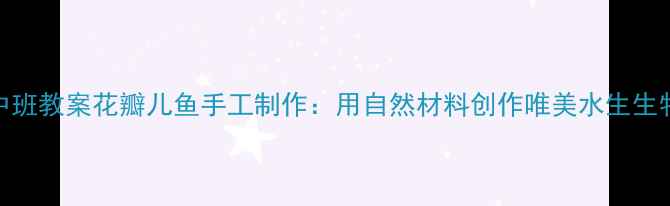 图片 中班教案花瓣儿鱼手工制作：用自然材料创作唯美水生生物