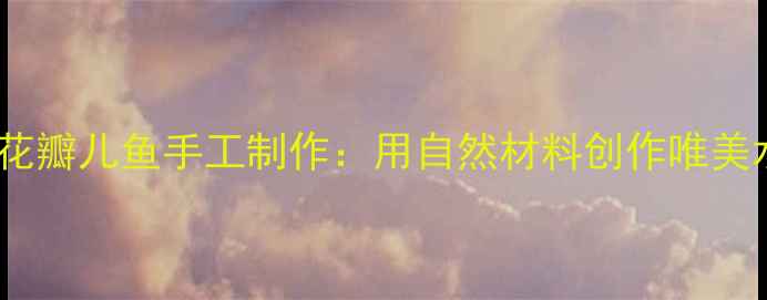 图片 中班教案花瓣儿鱼手工制作：用自然材料创作唯美水生生物1