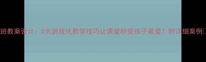 图片 中班教案设计：5大游戏化教学技巧让课堂秒变孩子最爱！附详细案例🎯2