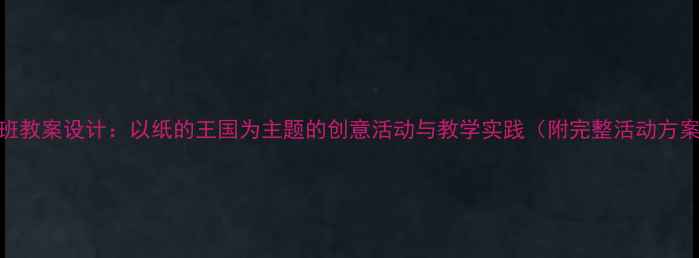图片 中班教案设计：以纸的王国为主题的创意活动与教学实践（附完整活动方案）