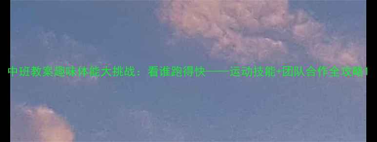 图片 中班教案趣味体能大挑战：看谁跑得快——运动技能+团队合作全攻略1