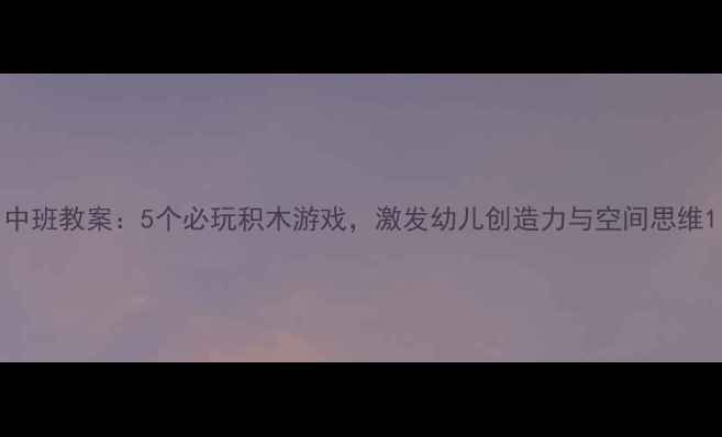 图片 中班教案：5个必玩积木游戏，激发幼儿创造力与空间思维1