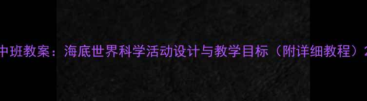 图片 中班教案：海底世界科学活动设计与教学目标（附详细教程）2