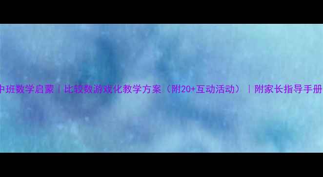 图片 中班数学启蒙｜比较数游戏化教学方案（附20+互动活动）｜附家长指导手册1