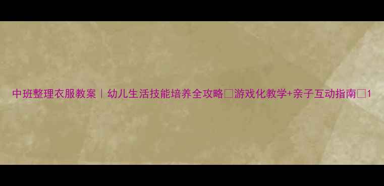 图片 中班整理衣服教案｜幼儿生活技能培养全攻略✨游戏化教学+亲子互动指南🌟1