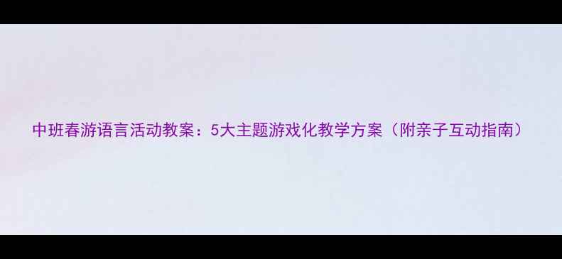 图片 中班春游语言活动教案：5大主题游戏化教学方案（附亲子互动指南）