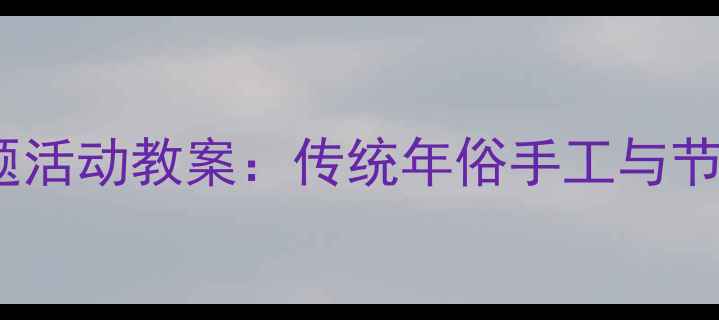 图片 中班春节主题活动教案：传统年俗手工与节日文化体验2