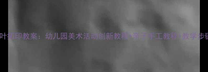 图片 中班树叶拓印教案：幼儿园美术活动创新教程+亲子手工教程+教学步骤详解2