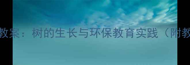 图片 中班森林的秘密科学教案：树的生长与环保教育实践（附教学目标与活动设计）