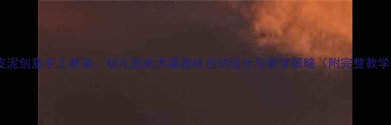 图片 中班橡皮泥创意手工教案：幼儿园美术课趣味活动设计与教学策略（附完整教学方案）1