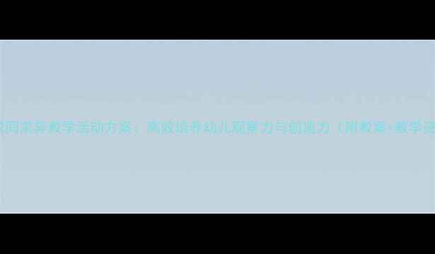 图片 中班求同求异教学活动方案：高效培养幼儿观察力与创造力（附教案+教学资源）1