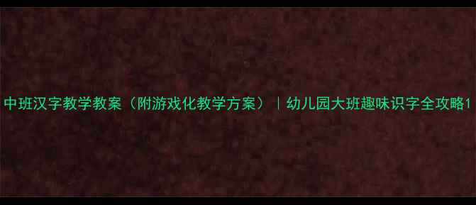 图片 中班汉字教学教案（附游戏化教学方案）｜幼儿园大班趣味识字全攻略1