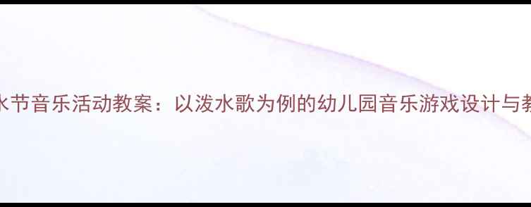 图片 中班泼水节音乐活动教案：以泼水歌为例的幼儿园音乐游戏设计与教学实践