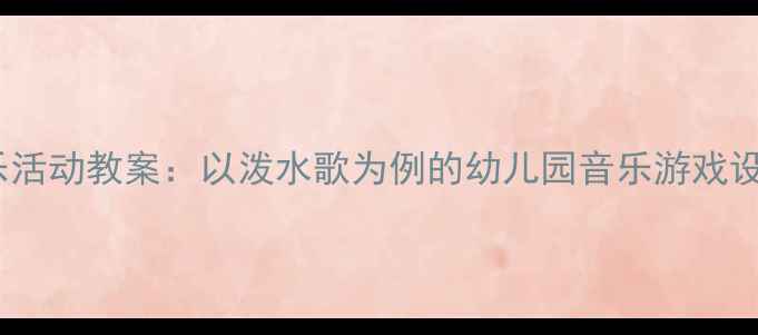 图片 中班泼水节音乐活动教案：以泼水歌为例的幼儿园音乐游戏设计与教学实践1