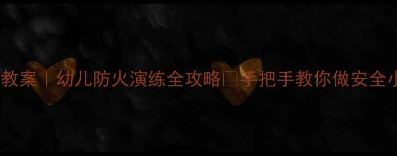 图片 中班消防教案｜幼儿防火演练全攻略🔥手把手教你做安全小卫士✨2