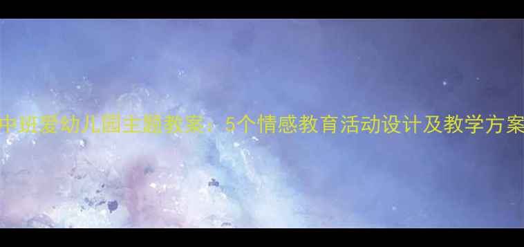 图片 中班爱幼儿园主题教案：5个情感教育活动设计及教学方案